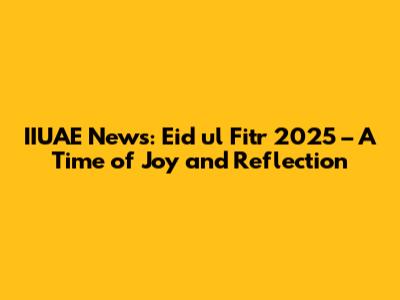 IIUAE News: Eid ul Fitr 2025 – A Time of Joy and Reflection