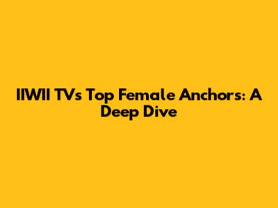 IIWII TV's Top Female Anchors: A Deep Dive