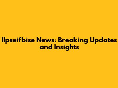 IIpseifbise News: Breaking Updates and Insights