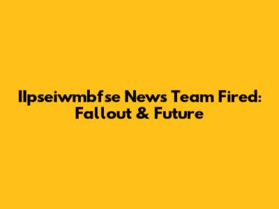 IIpseiwmbfse News Team Fired: Fallout & Future