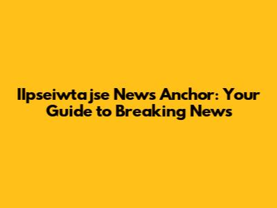 IIpseiwtajse News Anchor: Your Guide to Breaking News