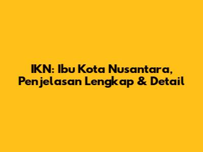 IKN: Ibu Kota Nusantara, Penjelasan Lengkap & Detail