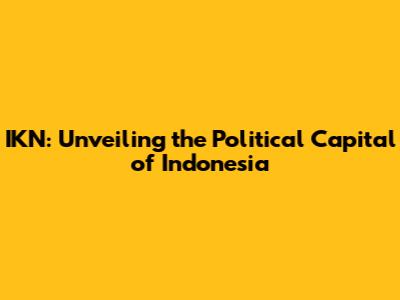 IKN: Unveiling the Political Capital of Indonesia