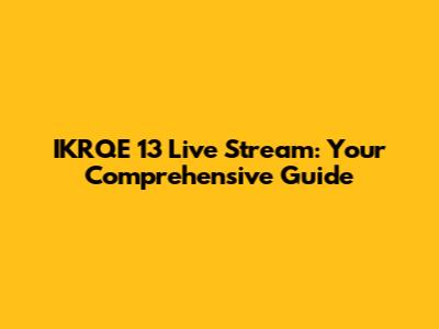 IKRQE 13 Live Stream: Your Comprehensive Guide