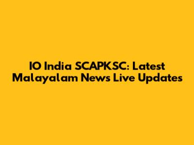 IO India SCAPKSC: Latest Malayalam News Live Updates