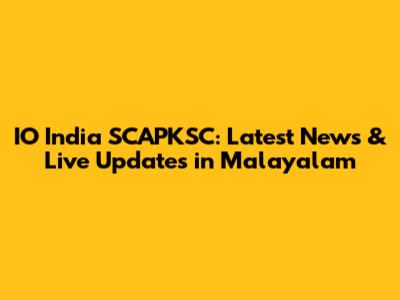 IO India SCAPKSC: Latest News & Live Updates in Malayalam