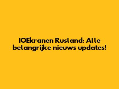 IOEkranen Rusland: Alle belangrijke nieuws updates!