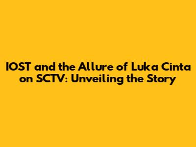 IOST and the Allure of 'Luka Cinta' on SCTV: Unveiling the Story