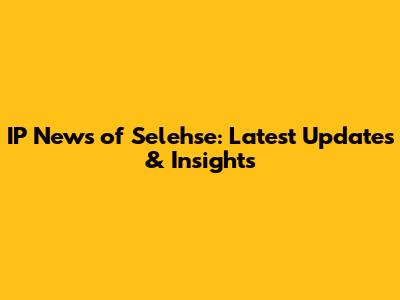 IP News of Selehse: Latest Updates & Insights