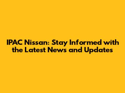 IPAC Nissan: Stay Informed with the Latest News and Updates