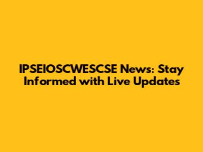 IPSEIOSCWESCSE News: Stay Informed with Live Updates