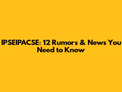 IPSEIPACSE: 12 Rumors & News You Need to Know