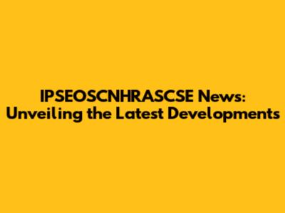 IPSEOSCNHRASCSE News: Unveiling the Latest Developments