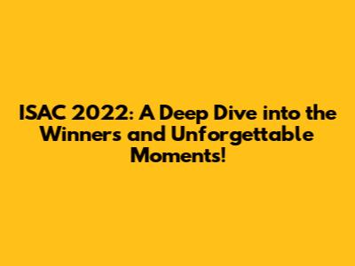 ISAC 2022: A Deep Dive into the Winners and Unforgettable Moments!