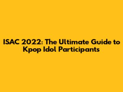 ISAC 2022: The Ultimate Guide to Kpop Idol Participants
