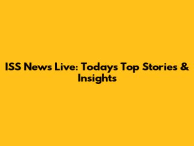 ISS News Live: Today's Top Stories & Insights