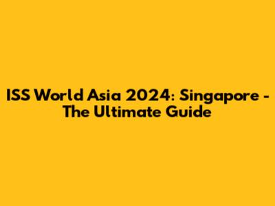 ISS World Asia 2024: Singapore - The Ultimate Guide