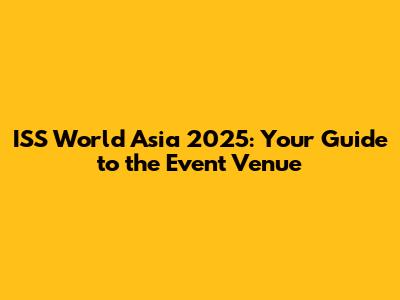 ISS World Asia 2025: Your Guide to the Event Venue