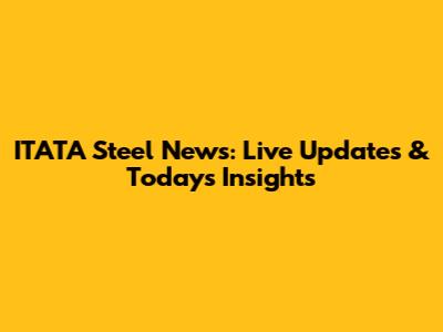 ITATA Steel News: Live Updates & Today's Insights