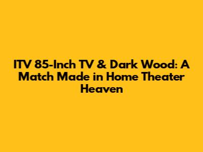 ITV 85-Inch TV & Dark Wood: A Match Made in Home Theater Heaven