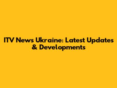 ITV News Ukraine: Latest Updates & Developments