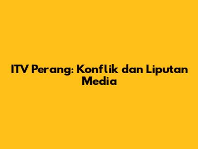 ITV Perang: Konflik dan Liputan Media