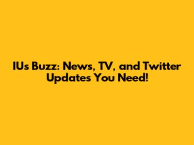 IU's Buzz: News, TV, and Twitter Updates You Need!