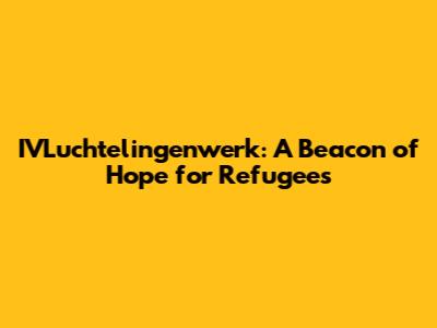 IVLuchtelingenwerk: A Beacon of Hope for Refugees