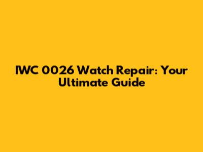 IWC 0026 Watch Repair: Your Ultimate Guide