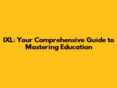 IXL: Your Comprehensive Guide to Mastering Education