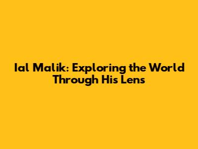 Ial Malik: Exploring the World Through His Lens