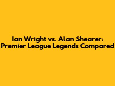 Ian Wright vs. Alan Shearer: Premier League Legends Compared