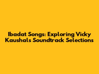 Ibadat Songs: Exploring Vicky Kaushal's Soundtrack Selections