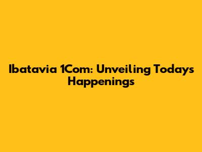 Ibatavia 1Com: Unveiling Today's Happenings