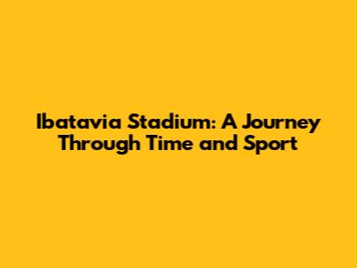 Ibatavia Stadium: A Journey Through Time and Sport