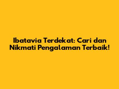 Ibatavia Terdekat: Cari dan Nikmati Pengalaman Terbaik!