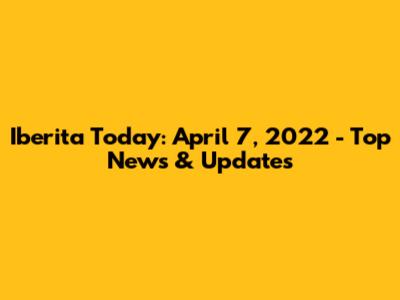 Iberita Today: April 7, 2022 - Top News & Updates
