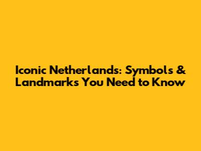 Iconic Netherlands: Symbols & Landmarks You Need to Know