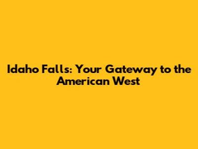 Idaho Falls: Your Gateway to the American West