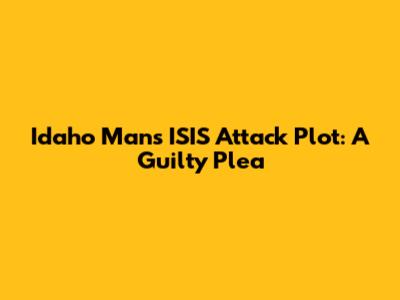 Idaho Man's ISIS Attack Plot: A Guilty Plea