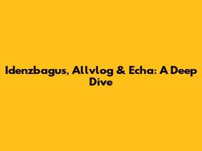 Idenzbagus, Allvlog & Echa: A Deep Dive