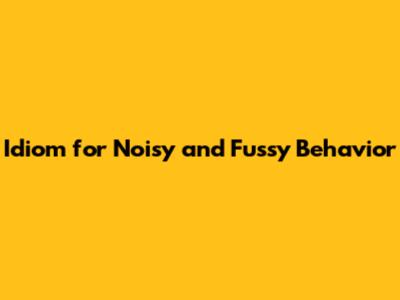 Idiom for Noisy and Fussy Behavior