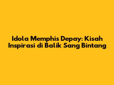 Idola Memphis Depay: Kisah Inspirasi di Balik Sang Bintang