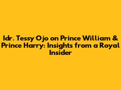 Idr. Tessy Ojo on Prince William & Prince Harry: Insights from a Royal Insider