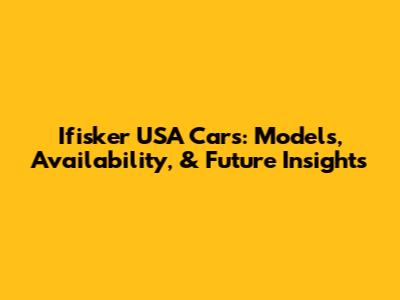 Ifisker USA Cars: Models, Availability, & Future Insights