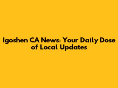 Igoshen CA News: Your Daily Dose of Local Updates