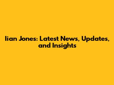 Iian Jones: Latest News, Updates, and Insights