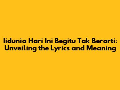 Iidunia Hari Ini Begitu Tak Berarti: Unveiling the Lyrics and Meaning