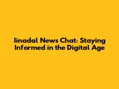 Iinadal News Chat: Staying Informed in the Digital Age