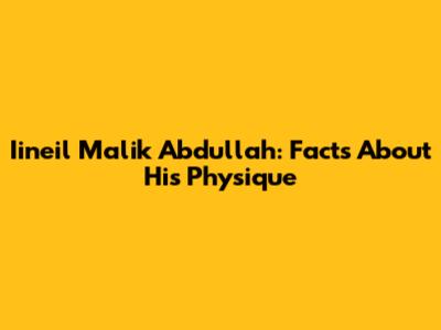 Iineil Malik Abdullah: Facts About His Physique